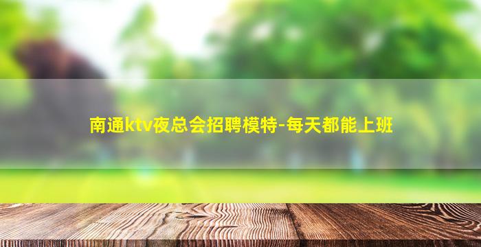 南通ktv夜总会招聘模特-每天都能上班