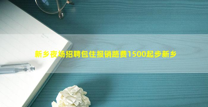 新乡夜场招聘包住报销路费1500起步新乡