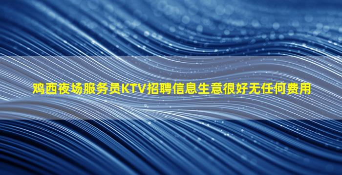鸡西夜场服务员KTV招聘信息生意很好无任何费用